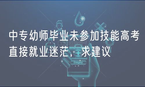 中专幼师毕业未参加技能高考直接就业迷茫，求建议