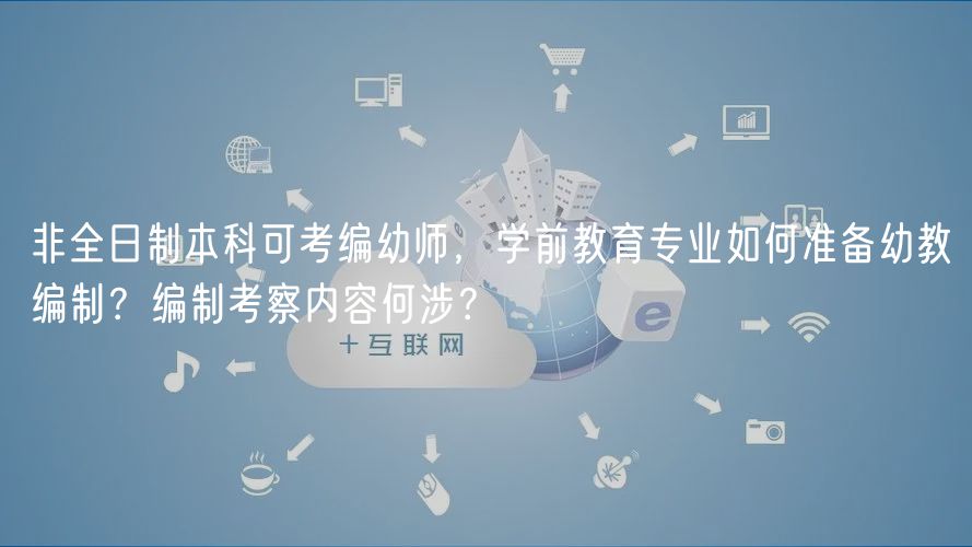 非全日制本科可考编幼师，学前教育专业如何准备幼教编制？编制考察内容何涉？