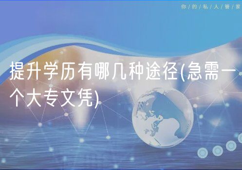 提升学历有哪几种途径(急需一个大专文凭)