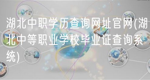 湖北中职学历查询网址官网(湖北中等职业学校毕业证查询系统)