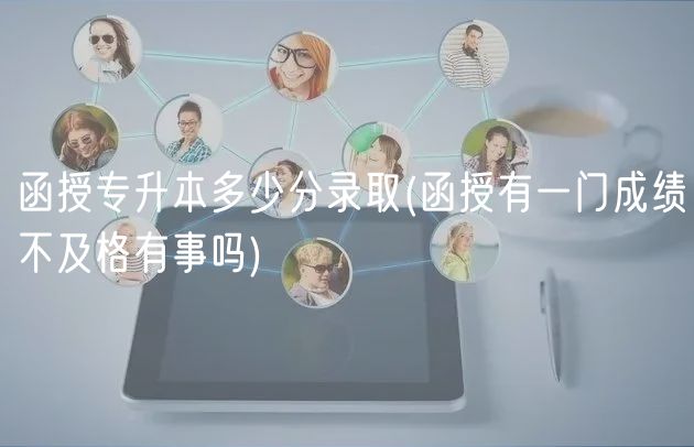 函授专升本多少分录取(函授有一门成绩不及格有事吗)