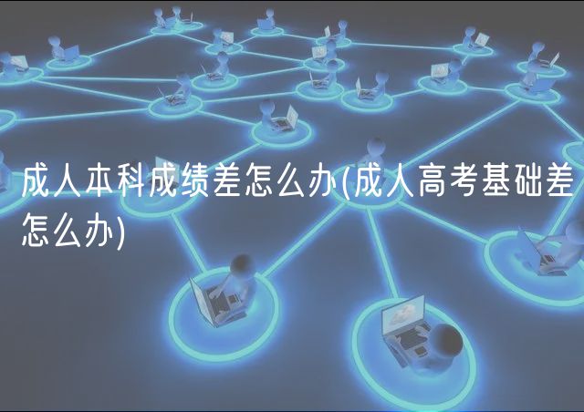 成人本科成绩差怎么办(成人高考基础差怎么办)