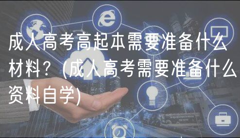 成人高考高起本需要准备什么材料？(成人高考需要准备什么资料自学)