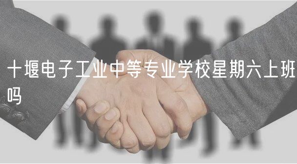 十堰电子工业中等专业学校星期六上班吗