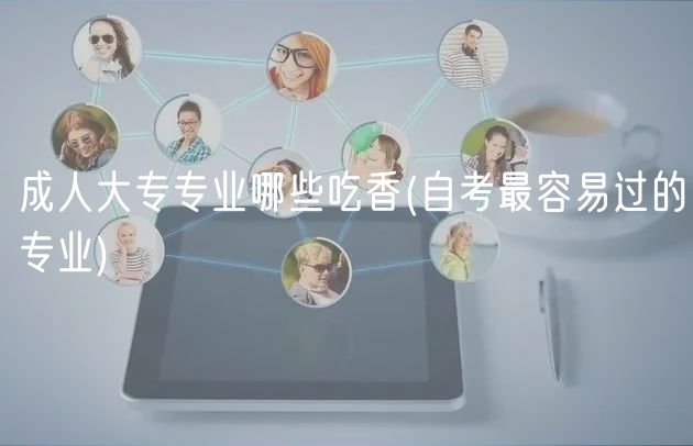 成人大专专业哪些吃香(自考最容易过的专业)