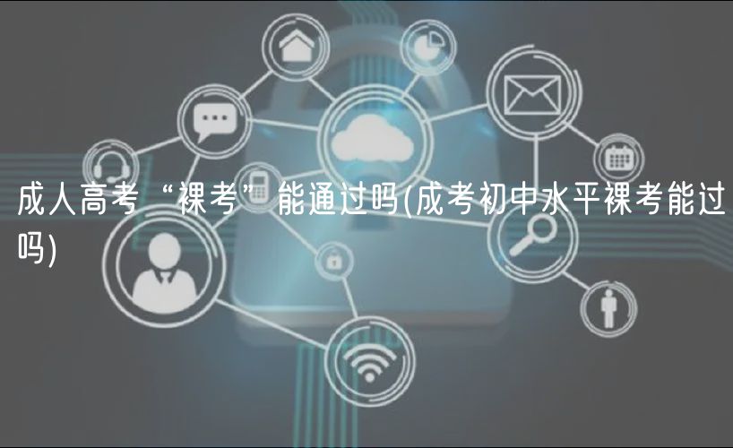成人高考“裸考”能通过吗(成考初中水平裸考能过吗)