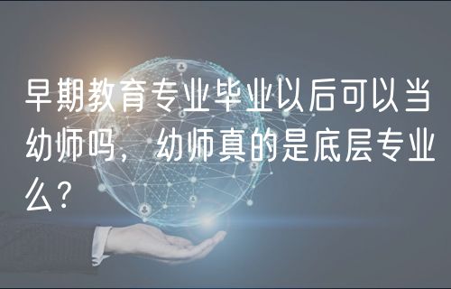 早期教育专业毕业以后可以当幼师吗，幼师真的是底层专业么？