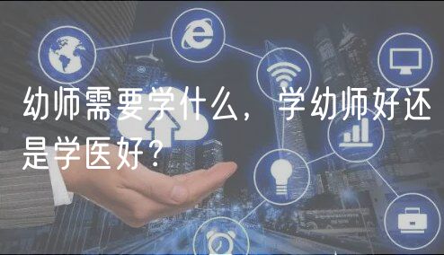 幼师需要学什么，学幼师好还是学医好？