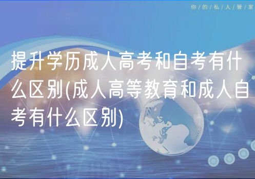 提升学历成人高考和自考有什么区别(成人高等教育和成人自考有什么区别)