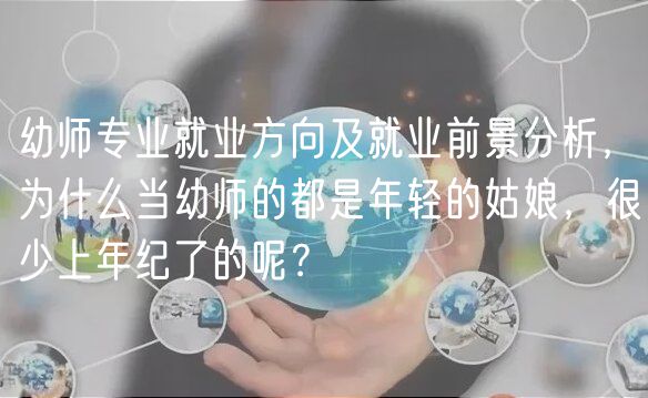 幼师专业就业方向及就业前景分析，为什么当幼师的都是年轻的姑娘，很少上年纪了的呢？