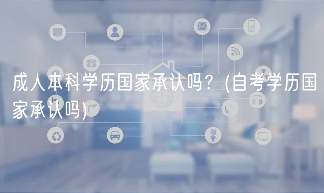 成人本科学历国家承认吗？(自考学历国家承认吗)