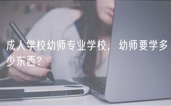 成人学校幼师专业学校，幼师要学多少东西？