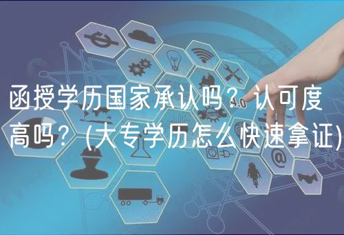 函授学历国家承认吗？认可度高吗？(大专学历怎么快速拿证)