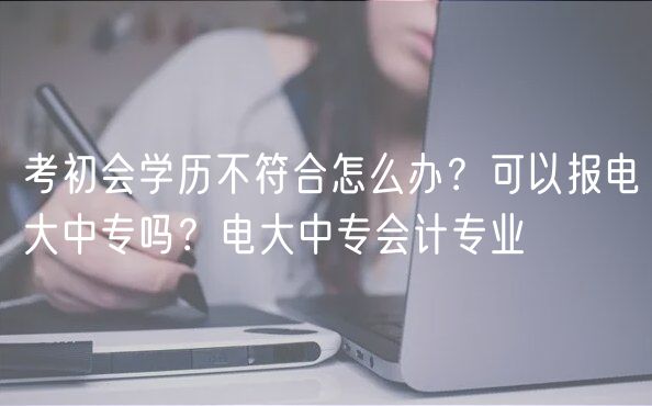 考初会学历不符合怎么办？可以报电大中专吗？电大中专会计专业