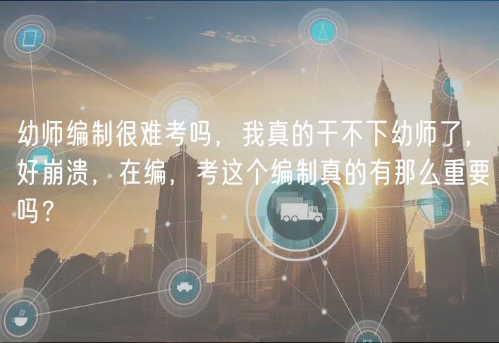 幼师编制很难考吗，我真的干不下幼师了，好崩溃，在编，考这个编制真的有那么重要吗？