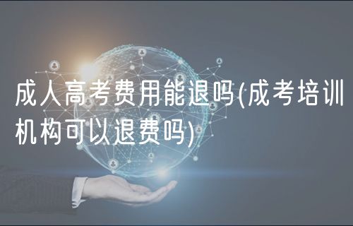 成人高考费用能退吗(成考培训机构可以退费吗)
