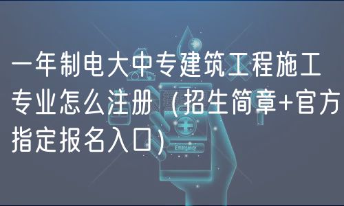 一年制电大中专建筑工程施工专业怎么注册（招生简章+官方指定报名入口）