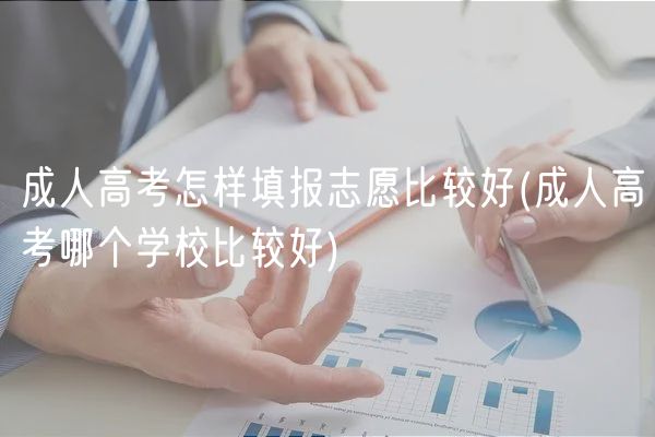 成人高考怎样填报志愿比较好(成人高考哪个学校比较好)