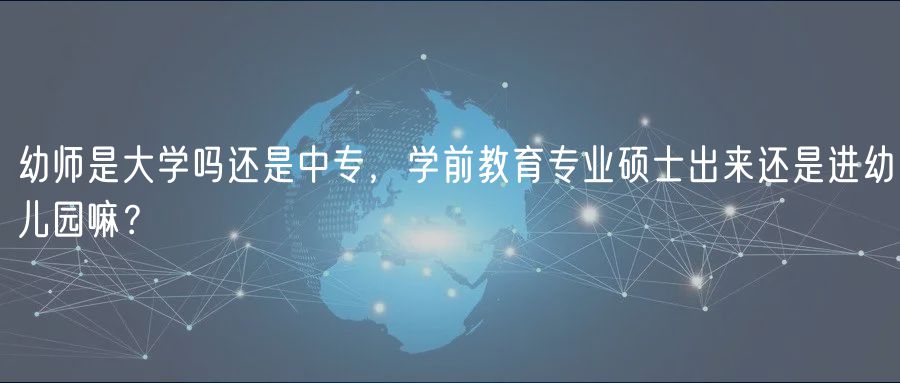 幼师是大学吗还是中专，学前教育专业硕士出来还是进幼儿园嘛？