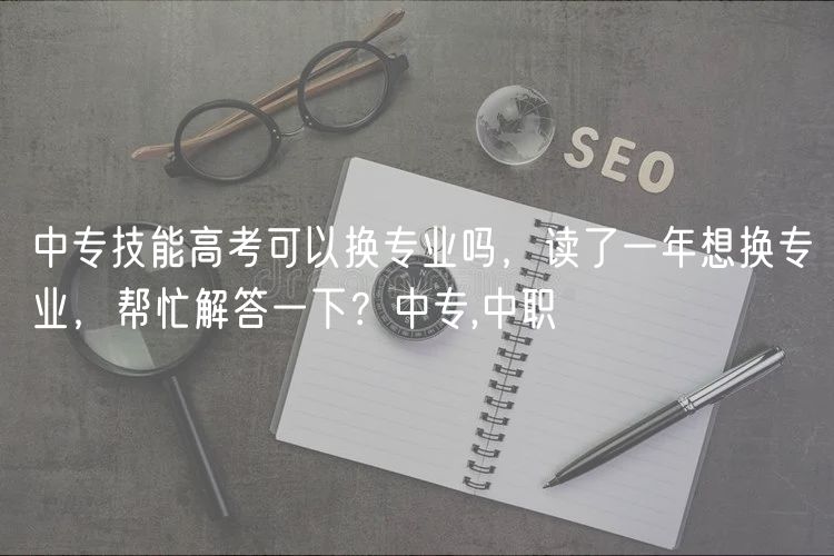 中专技能高考可以换专业吗，读了一年想换专业，帮忙解答一下？中专,中职