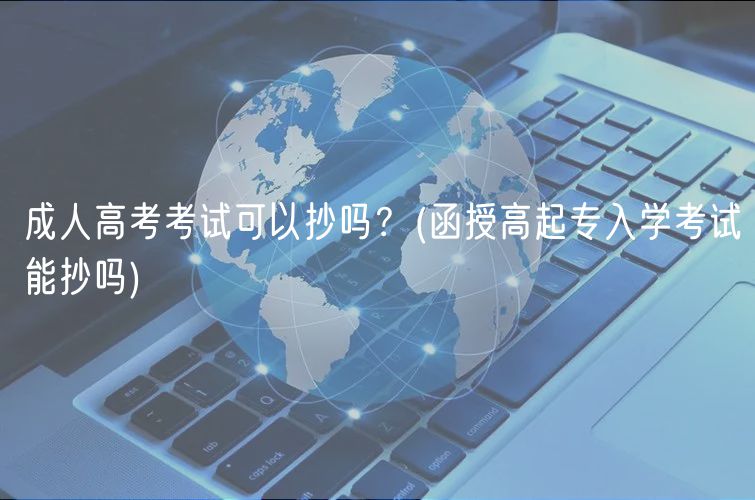 成人高考考试可以抄吗？(函授高起专入学考试能抄吗)
