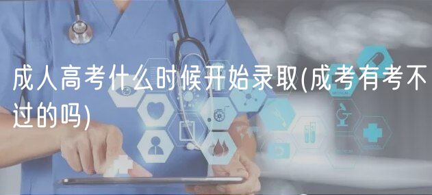 成人高考什么时候开始录取(成考有考不过的吗)