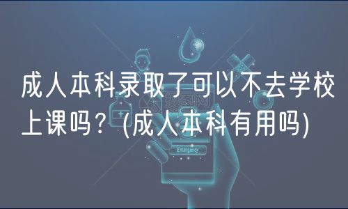 成人本科录取了可以不去学校上课吗？(成人本科有用吗)
