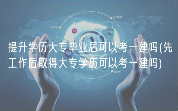 提升学历大专毕业后可以考一建吗(先工作后取得大专学历可以考一建吗)