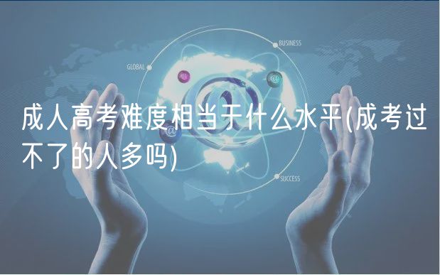成人高考难度相当于什么水平(成考过不了的人多吗)