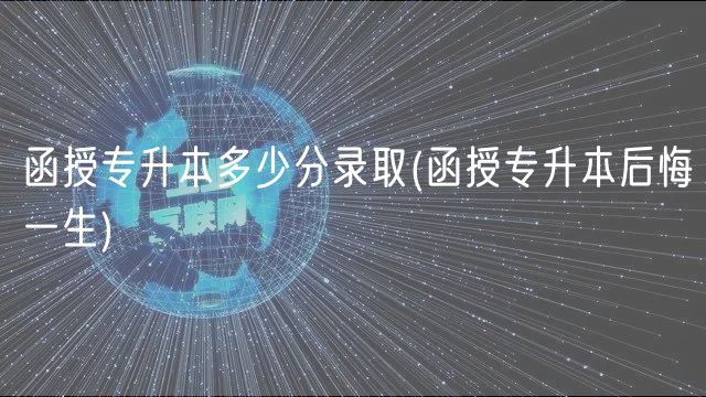 函授专升本多少分录取(函授专升本后悔一生)