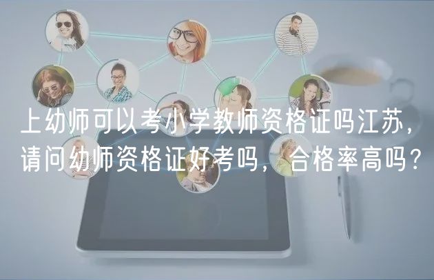 上幼师可以考小学教师资格证吗江苏，请问幼师资格证好考吗，合格率高吗？