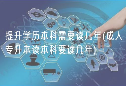 提升学历本科需要读几年(成人专升本读本科要读几年)