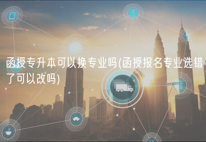 函授专升本可以换专业吗(函授报名专业选错了可以改吗)
