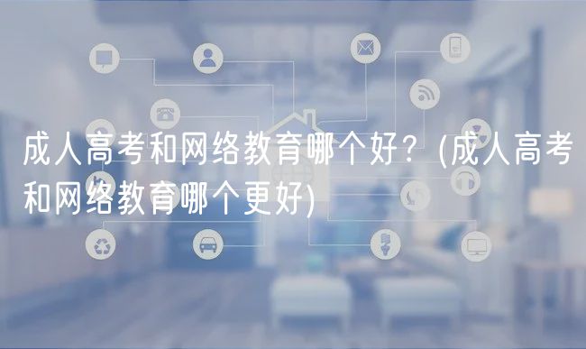 成人高考和网络教育哪个好？(成人高考和网络教育哪个更好)