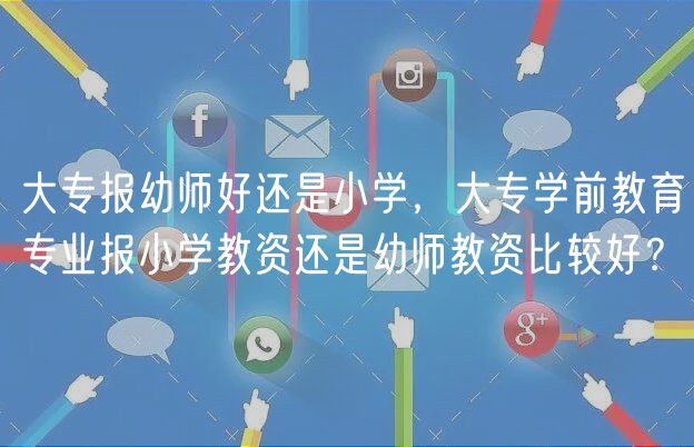 大专报幼师好还是小学，大专学前教育专业报小学教资还是幼师教资比较好？