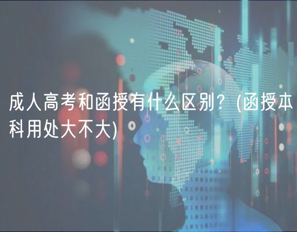 成人高考和函授有什么区别？(函授本科用处大不大)