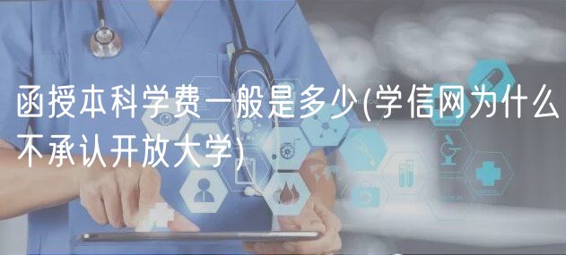 函授本科学费一般是多少(学信网为什么不承认开放大学)