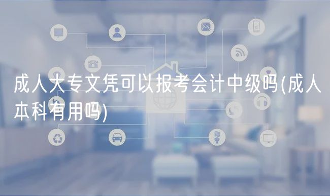 成人大专文凭可以报考会计中级吗(成人本科有用吗)