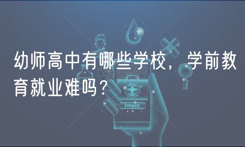 幼师高中有哪些学校，学前教育就业难吗？