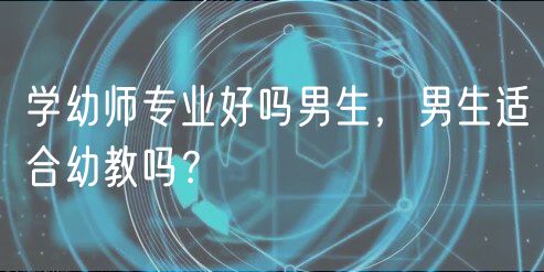 学幼师专业好吗男生，男生适合幼教吗？
