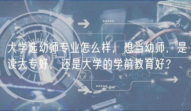 大学选幼师专业怎么样，想当幼师，是读大专好，还是大学的学前教育好？