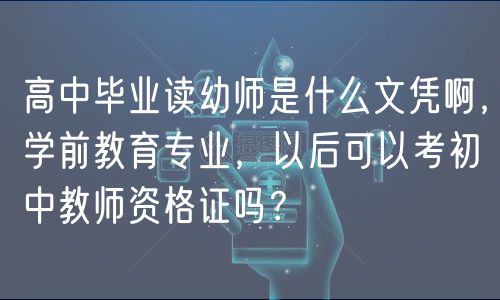 高中毕业读幼师是什么文凭啊，学前教育专业，以后可以考初中教师资格证吗？