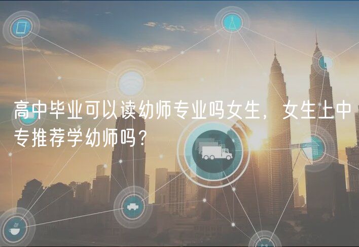 高中毕业可以读幼师专业吗女生，女生上中专推荐学幼师吗？