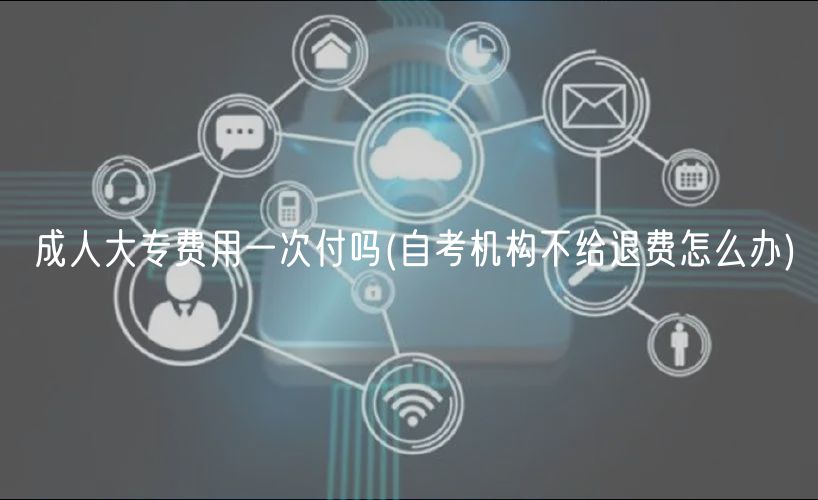 成人大专费用一次付吗(自考机构不给退费怎么办)