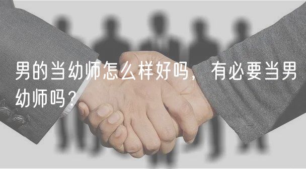 男的当幼师怎么样好吗，有必要当男幼师吗？