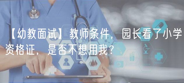 【幼教面试】教师条件，园长看了小学资格证，是否不想用我？