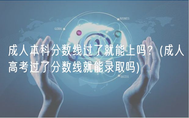 成人本科分数线过了就能上吗？(成人高考过了分数线就能录取吗)