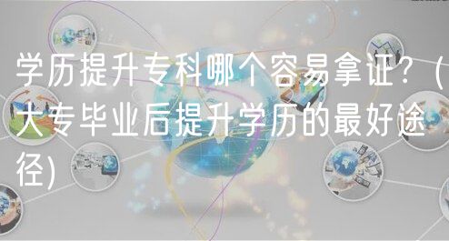 学历提升专科哪个容易拿证？(大专毕业后提升学历的最好途径)
