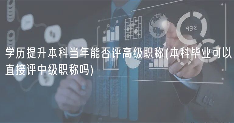 学历提升本科当年能否评高级职称(本科毕业可以直接评中级职称吗)