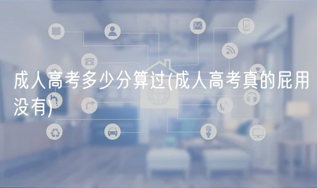 成人高考多少分算过(成人高考真的屁用没有)